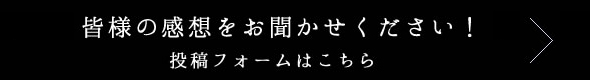 皆様の感想をお聞かせください！投稿フォームはこちら