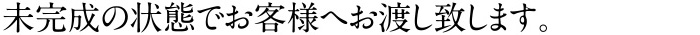未完成の状態でお客様へお渡し致します。