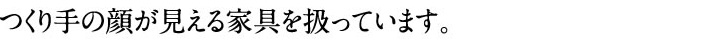 つくり手の顔が見える家具を扱っています。