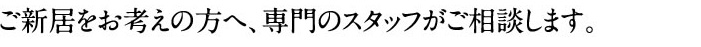 ご新居をお考えの方へ、専門のスタッフがご相談します。