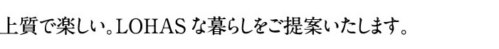 上質で楽しい。LOHASな暮らしをご提案いたします。