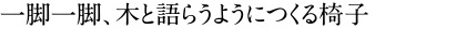 一脚一脚、木と語らうようにつくる椅子