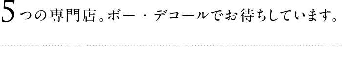 5つの専門店。ボー・デコールでお待ちしています。
