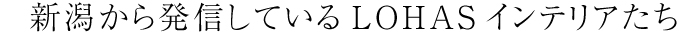 新潟から発信しているLOHASインテリアたち