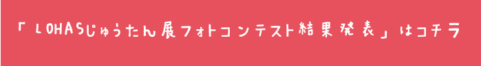 「LOHASじゅうたん展フォトコンテスト結果発表」はコチラ